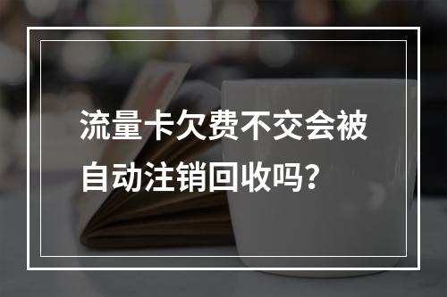 流量卡欠费不交会被自动注销回收吗？