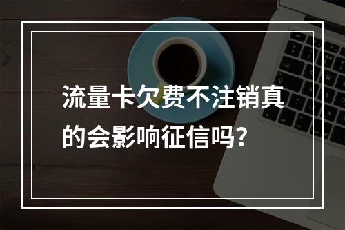 流量卡欠费不注销真的会影响征信吗？