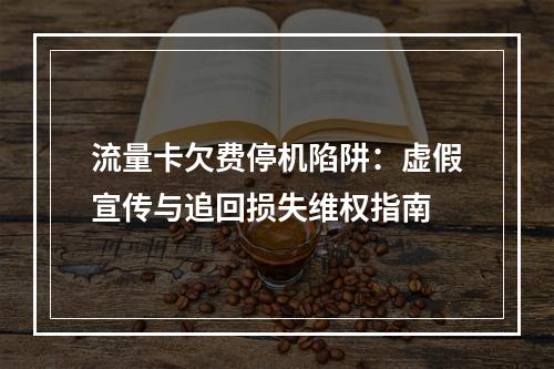 流量卡欠费停机陷阱：虚假宣传与追回损失维权指南