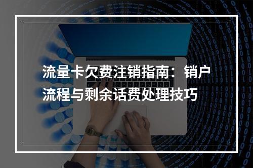 流量卡欠费注销指南：销户流程与剩余话费处理技巧