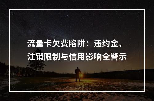流量卡欠费陷阱：违约金、注销限制与信用影响全警示