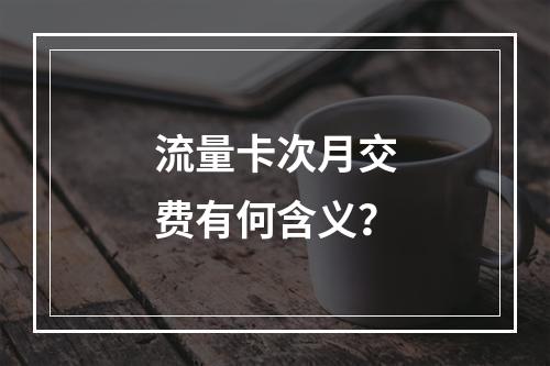 流量卡次月交费有何含义？