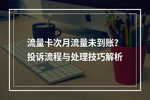 流量卡次月流量未到账？投诉流程与处理技巧解析