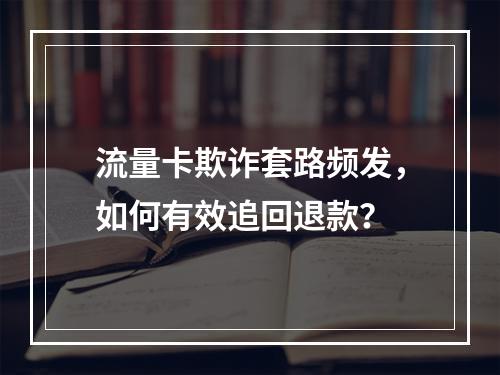流量卡欺诈套路频发，如何有效追回退款？