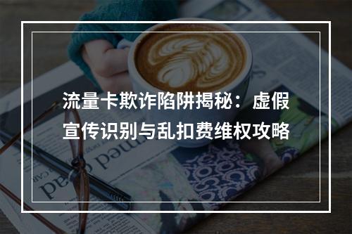 流量卡欺诈陷阱揭秘：虚假宣传识别与乱扣费维权攻略