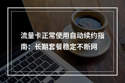 流量卡正常使用自动续约指南：长期套餐稳定不断网