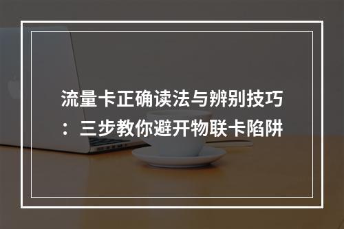 流量卡正确读法与辨别技巧：三步教你避开物联卡陷阱
