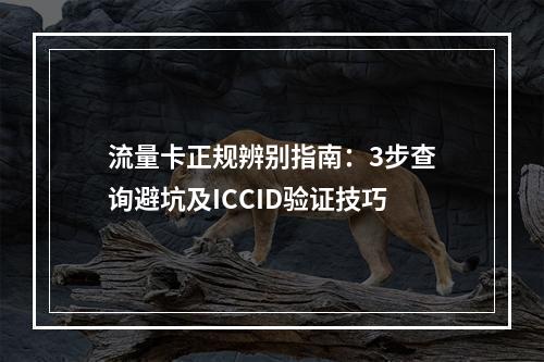 流量卡正规辨别指南：3步查询避坑及ICCID验证技巧