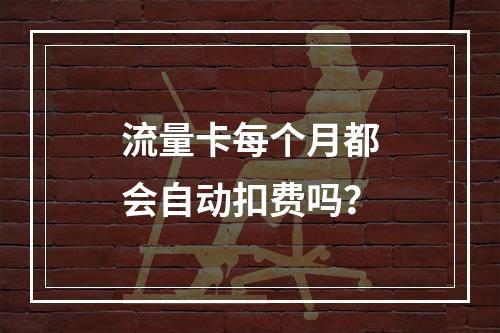 流量卡每个月都会自动扣费吗？