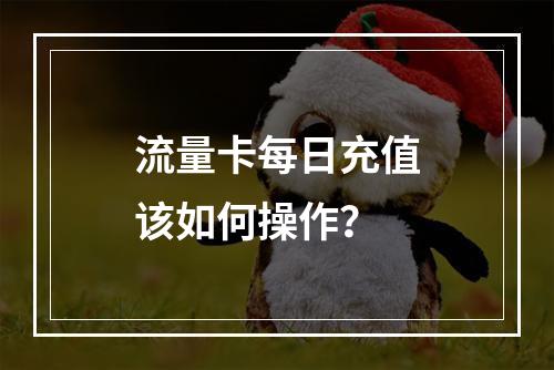 流量卡每日充值该如何操作？