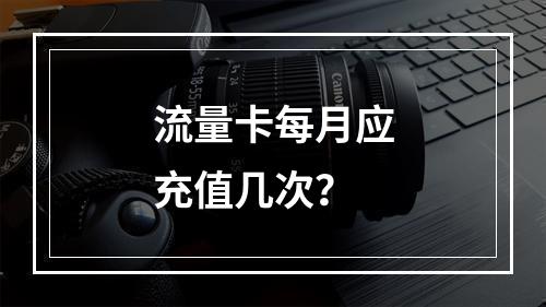 流量卡每月应充值几次？