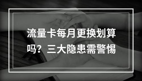 流量卡每月更换划算吗？三大隐患需警惕
