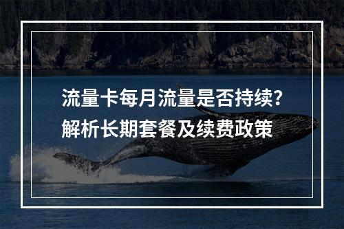 流量卡每月流量是否持续？解析长期套餐及续费政策