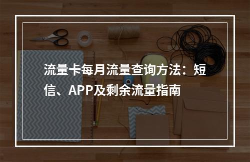 流量卡每月流量查询方法：短信、APP及剩余流量指南