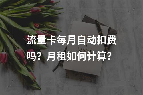 流量卡每月自动扣费吗？月租如何计算？