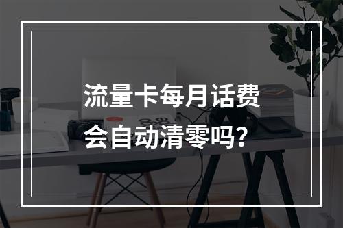 流量卡每月话费会自动清零吗？
