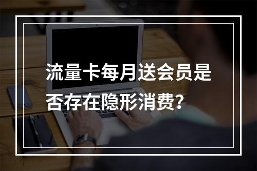 流量卡每月送会员是否存在隐形消费？