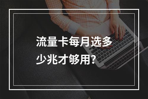 流量卡每月选多少兆才够用？
