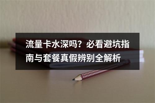 流量卡水深吗？必看避坑指南与套餐真假辨别全解析