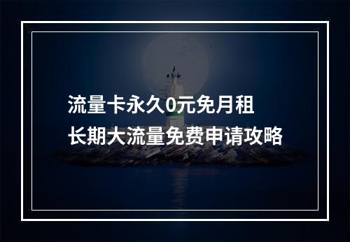 流量卡永久0元免月租  长期大流量免费申请攻略
