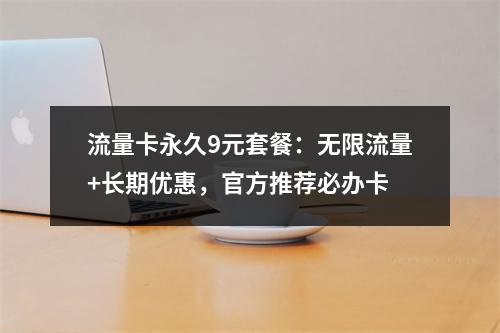 流量卡永久9元套餐：无限流量+长期优惠，官方推荐必办卡
