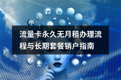 流量卡永久无月租办理流程与长期套餐销户指南