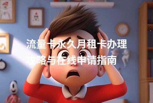 流量卡永久月租卡办理攻略与在线申请指南