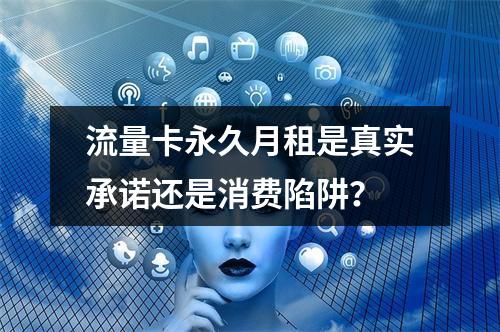 流量卡永久月租是真实承诺还是消费陷阱？