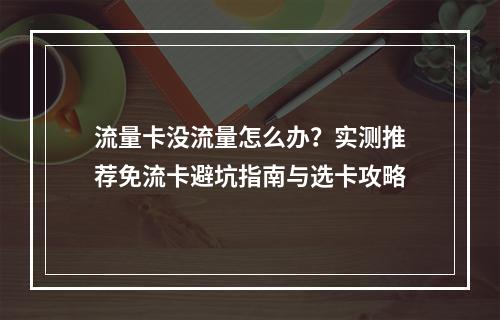 流量卡没流量怎么办？实测推荐免流卡避坑指南与选卡攻略