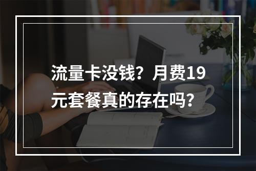 流量卡没钱？月费19元套餐真的存在吗？
