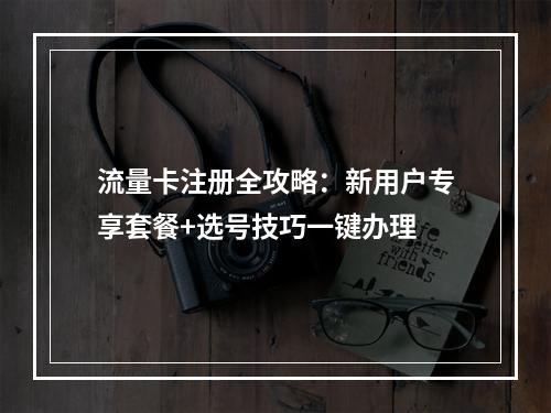 流量卡注册全攻略：新用户专享套餐+选号技巧一键办理
