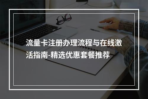 流量卡注册办理流程与在线激活指南-精选优惠套餐推荐