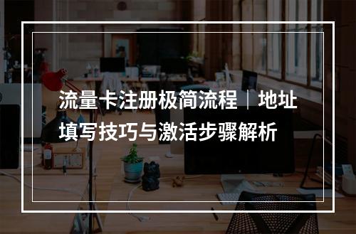 流量卡注册极简流程｜地址填写技巧与激活步骤解析