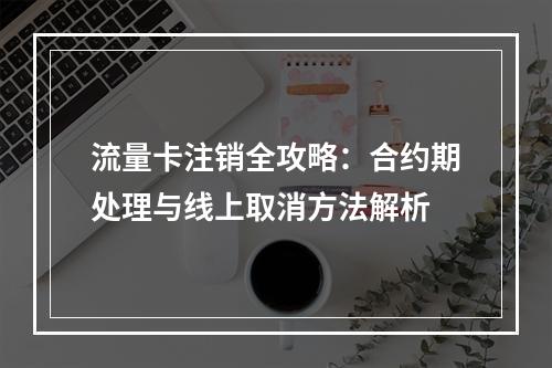 流量卡注销全攻略：合约期处理与线上取消方法解析