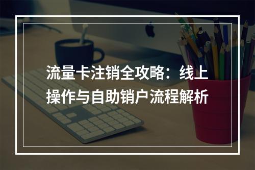 流量卡注销全攻略：线上操作与自助销户流程解析