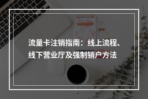 流量卡注销指南：线上流程、线下营业厅及强制销户方法