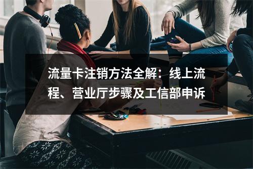 流量卡注销方法全解：线上流程、营业厅步骤及工信部申诉