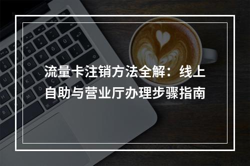流量卡注销方法全解：线上自助与营业厅办理步骤指南