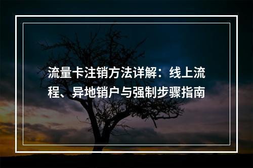 流量卡注销方法详解：线上流程、异地销户与强制步骤指南