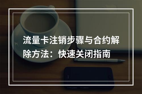 流量卡注销步骤与合约解除方法：快速关闭指南
