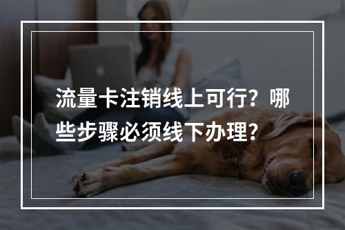 流量卡注销线上可行？哪些步骤必须线下办理？