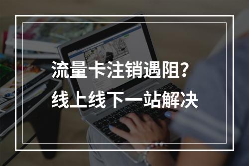 流量卡注销遇阻？线上线下一站解决
