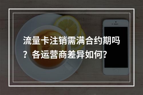 流量卡注销需满合约期吗？各运营商差异如何？