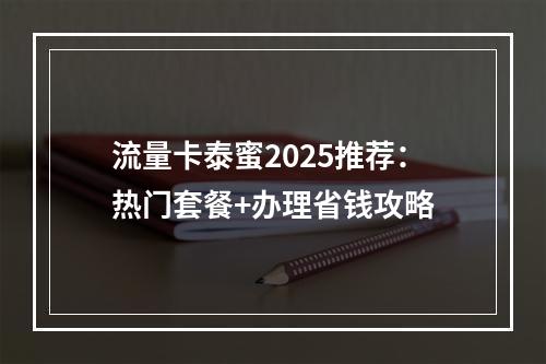 流量卡泰蜜2025推荐：热门套餐+办理省钱攻略