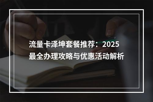流量卡泽坤套餐推荐：2025最全办理攻略与优惠活动解析