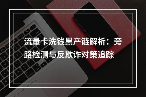流量卡洗钱黑产链解析：旁路检测与反欺诈对策追踪