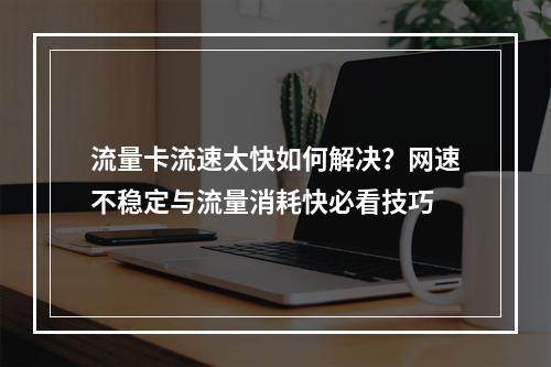 流量卡流速太快如何解决？网速不稳定与流量消耗快必看技巧