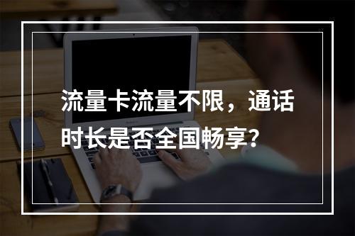 流量卡流量不限，通话时长是否全国畅享？