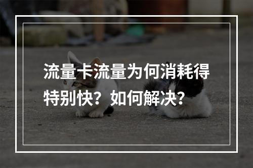 流量卡流量为何消耗得特别快？如何解决？