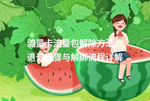 流量卡流量包解除方法：退订步骤与解绑流程详解